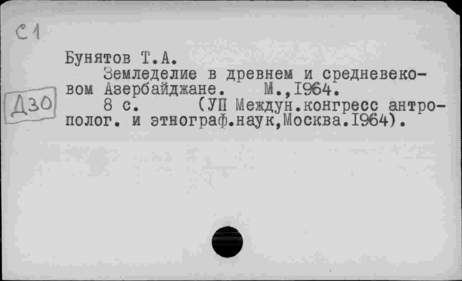 ﻿Бунятов T.А.
Земледелие в древнем и средневековом Азербайджане. М.,1964.
8 с. СУП Междун.конгресс антрополог. и этнограф.наук,Москва.1964).